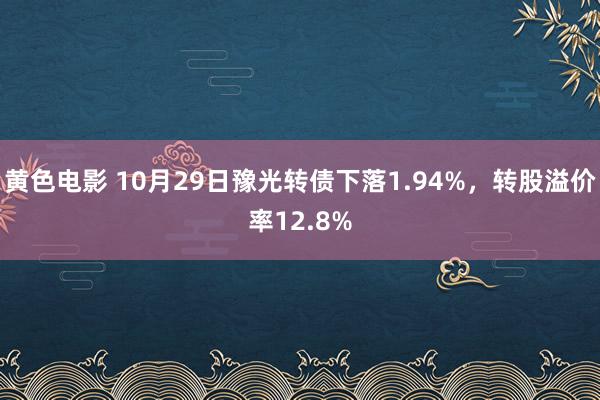 黄色电影 10月29日豫光转债下落1.94%，转股溢价率12.8%