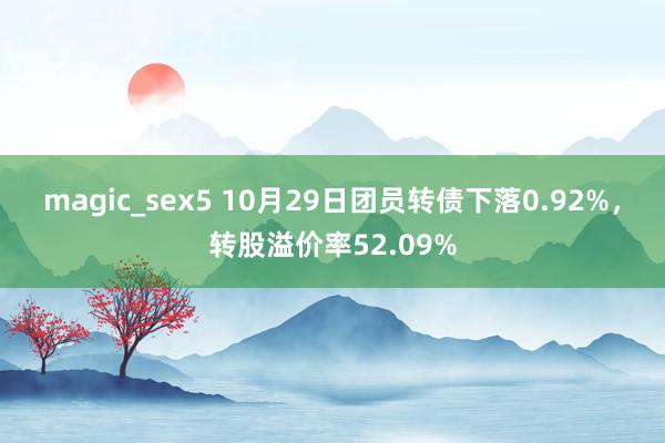 magic_sex5 10月29日团员转债下落0.92%，转股溢价率52.09%