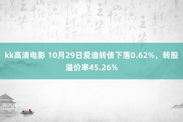 kk高清电影 10月29日爱迪转债下落0.62%，转股溢价率45.26%