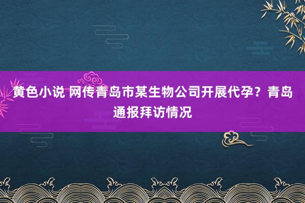 黄色小说 网传青岛市某生物公司开展代孕？青岛通报拜访情况