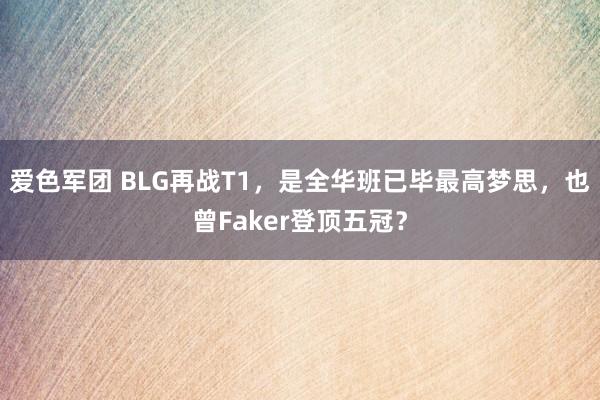 爱色军团 BLG再战T1，是全华班已毕最高梦思，也曾Faker登顶五冠？