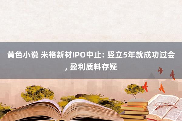 黄色小说 米格新材IPO中止: 竖立5年就成功过会， 盈利质料存疑