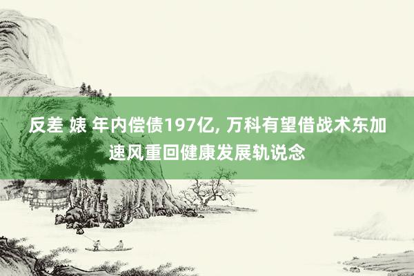 反差 婊 年内偿债197亿， 万科有望借战术东加速风重回健康发展轨说念