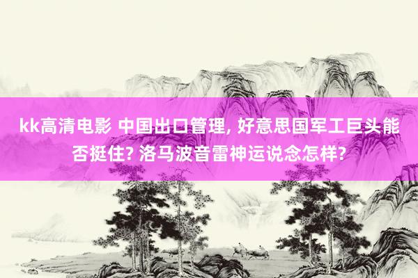 kk高清电影 中国出口管理， 好意思国军工巨头能否挺住? 洛马波音雷神运说念怎样?