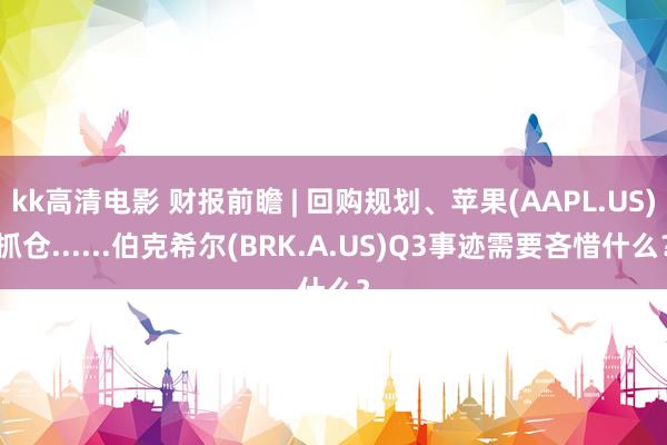 kk高清电影 财报前瞻 | 回购规划、苹果(AAPL.US)抓仓......伯克希尔(BRK.A.US)Q3事迹需要吝惜什么？