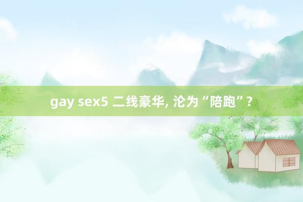 gay sex5 二线豪华， 沦为“陪跑”?