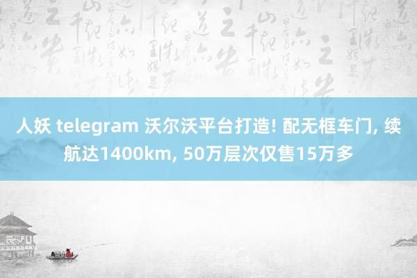 人妖 telegram 沃尔沃平台打造! 配无框车门， 续航达1400km， 50万层次仅售15万多