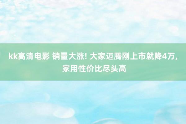 kk高清电影 销量大涨! 大家迈腾刚上市就降4万， 家用性价比尽头高