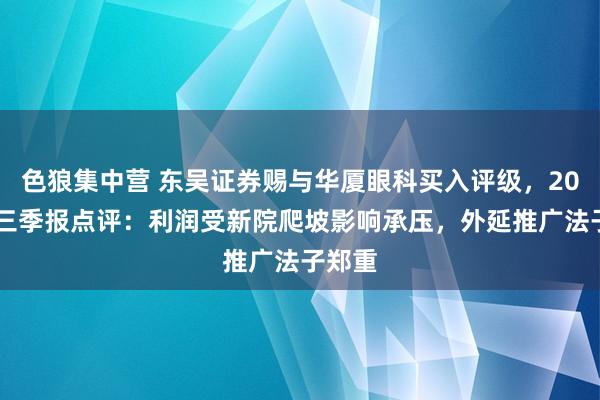 色狼集中营 东吴证券赐与华厦眼科买入评级，2024年三季报点评：利润受新院爬坡影响承压，外延推广法子郑重