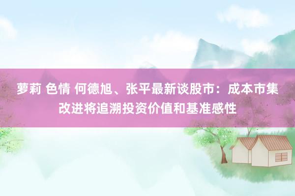 萝莉 色情 何德旭、张平最新谈股市：成本市集改进将追溯投资价值和基准感性