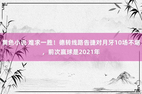 黄色小说 难求一胜！德转线路告捷对月牙10场不堪，前次赢球是2021年