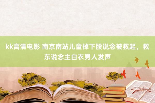 kk高清电影 南京南站儿童掉下股说念被救起，救东说念主白衣男人发声