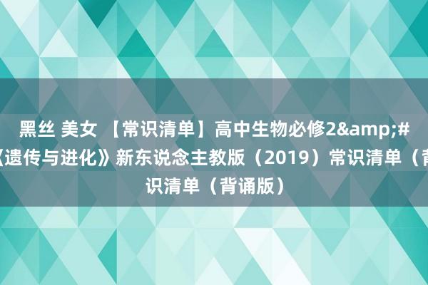 黑丝 美女 【常识清单】高中生物必修2&#160;《遗传与进化》新东说念主教版（2019）常识清单（背诵版）