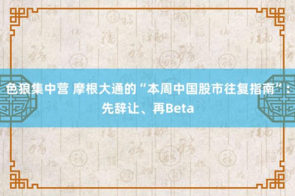 色狼集中营 摩根大通的“本周中国股市往复指南”：先辞让、再Beta