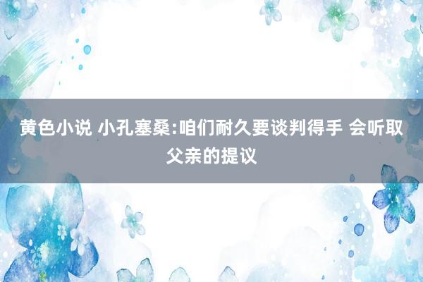 黄色小说 小孔塞桑:咱们耐久要谈判得手 会听取父亲的提议