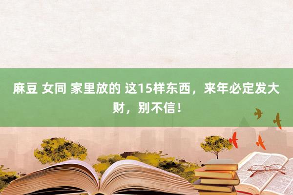 麻豆 女同 家里放的 这15样东西，来年必定发大财，别不信！