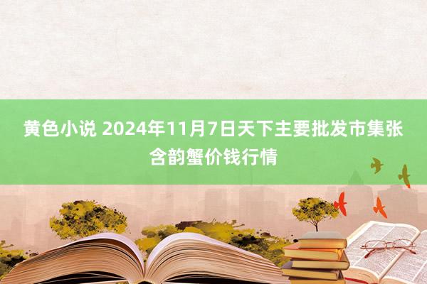 黄色小说 2024年11月7日天下主要批发市集张含韵蟹价钱行情