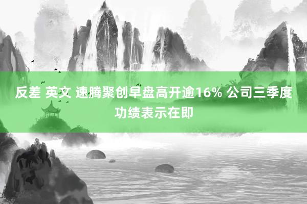 反差 英文 速腾聚创早盘高开逾16% 公司三季度功绩表示在即