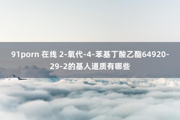 91porn 在线 2-氧代-4-苯基丁酸乙酯64920-29-2的基人道质有哪些