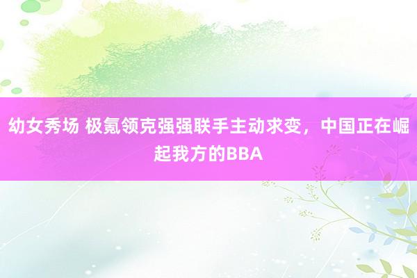 幼女秀场 极氪领克强强联手主动求变，中国正在崛起我方的BBA