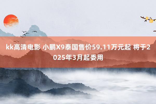 kk高清电影 小鹏X9泰国售价59.11万元起 将于2025年3月起委用