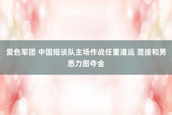 爱色军团 中国短谈队主场作战任重道远 混接和男悉力图夺金