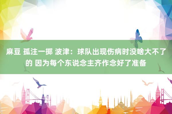 麻豆 孤注一掷 波津：球队出现伤病时没啥大不了的 因为每个东说念主齐作念好了准备