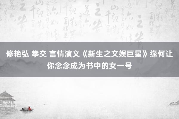 修艳弘 拳交 言情演义《新生之文娱巨星》缘何让你念念成为书中的女一号