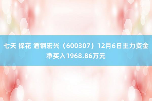 七天 探花 酒钢宏兴（600307）12月6日主力资金净买入1968.86万元