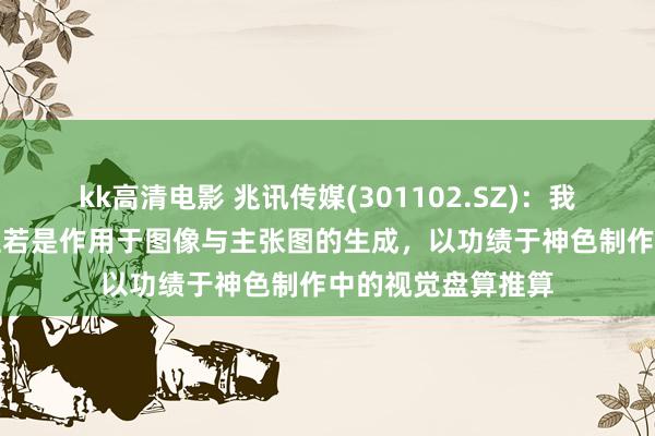 kk高清电影 兆讯传媒(301102.SZ)：我方使用的AI本领主若是作用于图像与主张图的生成，以功绩于神色制作中的视觉盘算推算