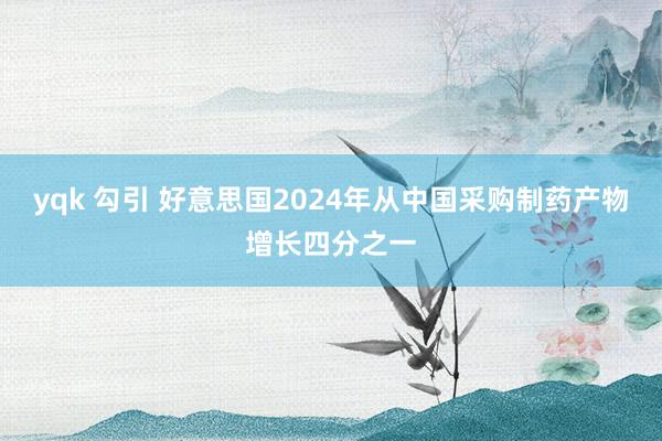 yqk 勾引 好意思国2024年从中国采购制药产物增长四分之一