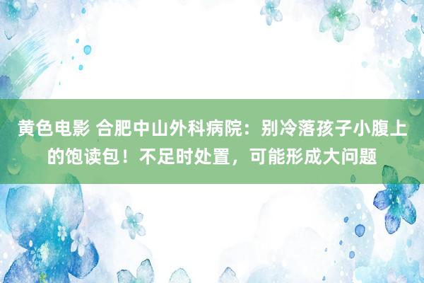 黄色电影 合肥中山外科病院：别冷落孩子小腹上的饱读包！不足时处置，可能形成大问题