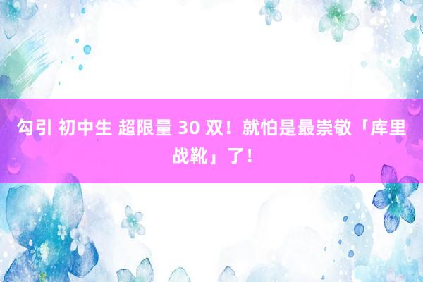 勾引 初中生 超限量 30 双！就怕是最崇敬「库里战靴」了！