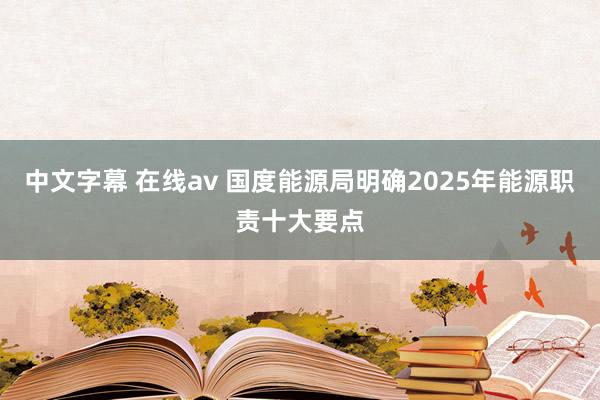 中文字幕 在线av 国度能源局明确2025年能源职责十大要点