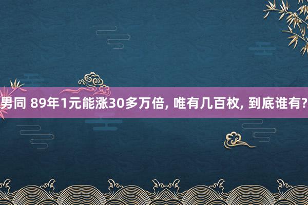 男同 89年1元能涨30多万倍， 唯有几百枚， 到底谁有?