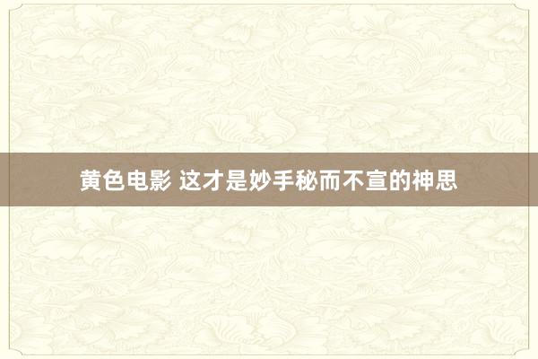 黄色电影 这才是妙手秘而不宣的神思