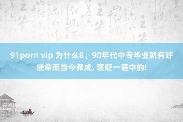 91porn vip 为什么8、90年代中专毕业就有好使命而当今弗成， 褒贬一语中的!