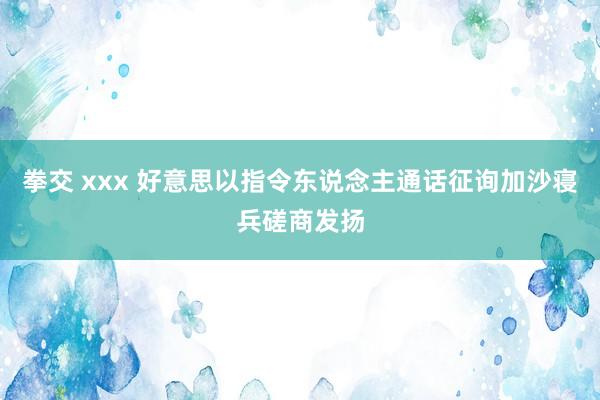 拳交 xxx 好意思以指令东说念主通话征询加沙寝兵磋商发扬