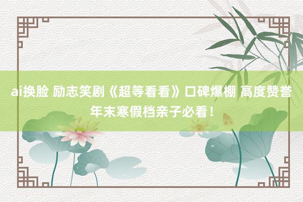 ai换脸 励志笑剧《超等看看》口碑爆棚 高度赞誉年末寒假档亲子必看！