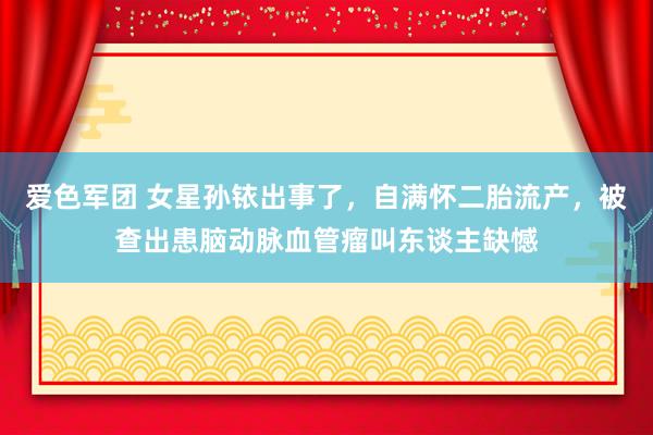 爱色军团 女星孙铱出事了，自满怀二胎流产，被查出患脑动脉血管瘤叫东谈主缺憾