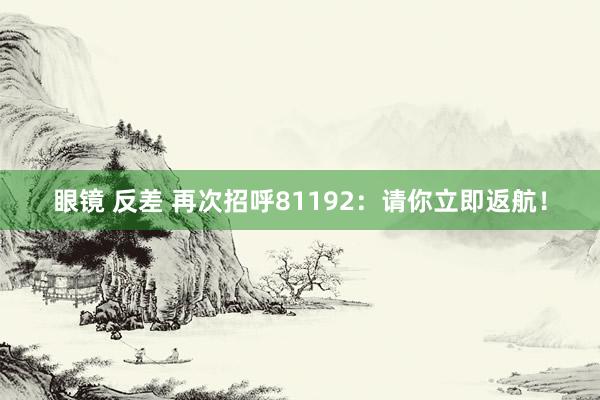 眼镜 反差 再次招呼81192：请你立即返航！